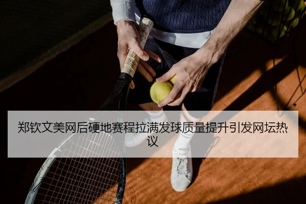郑钦文美网后硬地赛程拉满发球质量提升引发网坛热议